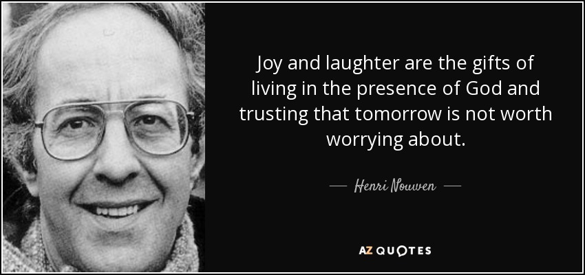 Joy and laughter are the gifts of living in the presence of God and trusting that tomorrow is not worth worrying about. - Henri Nouwen