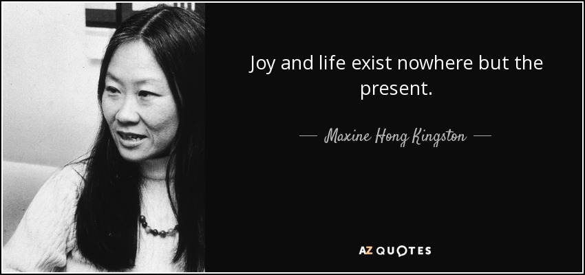 Joy and life exist nowhere but the present. - Maxine Hong Kingston