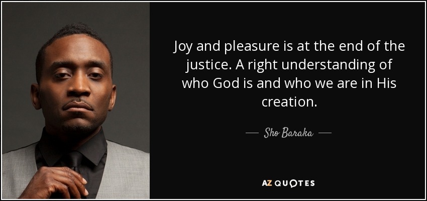 Joy and pleasure is at the end of the justice. A right understanding of who God is and who we are in His creation. - Sho Baraka