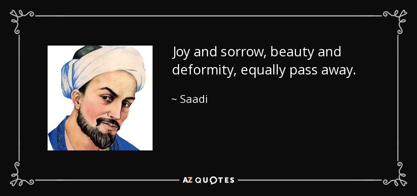 Joy and sorrow, beauty and deformity, equally pass away. - Saadi