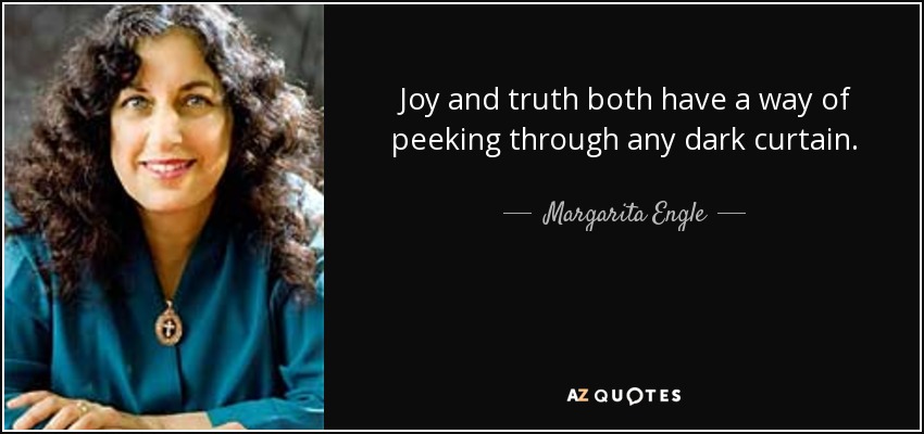 Joy and truth both have a way of peeking through any dark curtain. - Margarita Engle