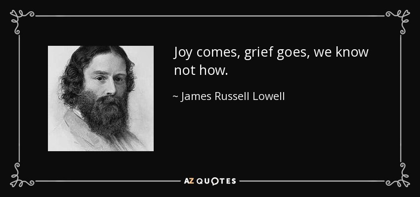 Joy comes, grief goes, we know not how. - James Russell Lowell