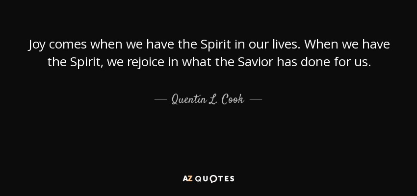 Joy comes when we have the Spirit in our lives. When we have the Spirit, we rejoice in what the Savior has done for us. - Quentin L. Cook