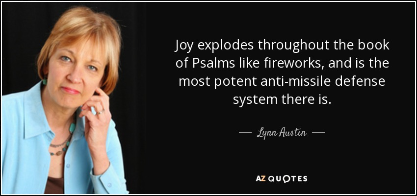 Joy explodes throughout the book of Psalms like fireworks, and is the most potent anti-missile defense system there is. - Lynn Austin