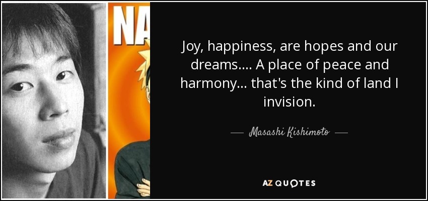 Joy, happiness, are hopes and our dreams.... A place of peace and harmony... that's the kind of land I invision. - Masashi Kishimoto