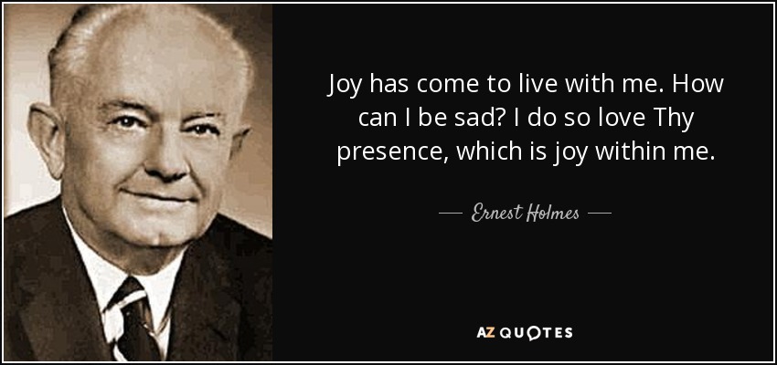 Joy has come to live with me. How can I be sad? I do so love Thy presence, which is joy within me. - Ernest Holmes