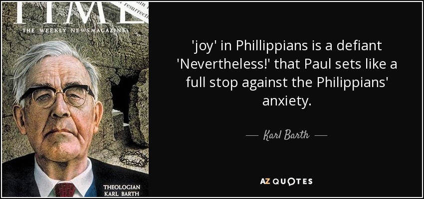 'joy' in Phillippians is a defiant 'Nevertheless!' that Paul sets like a full stop against the Philippians' anxiety. - Karl Barth