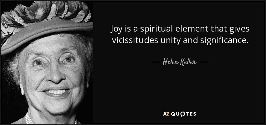 Joy is a spiritual element that gives vicissitudes unity and significance. - Helen Keller
