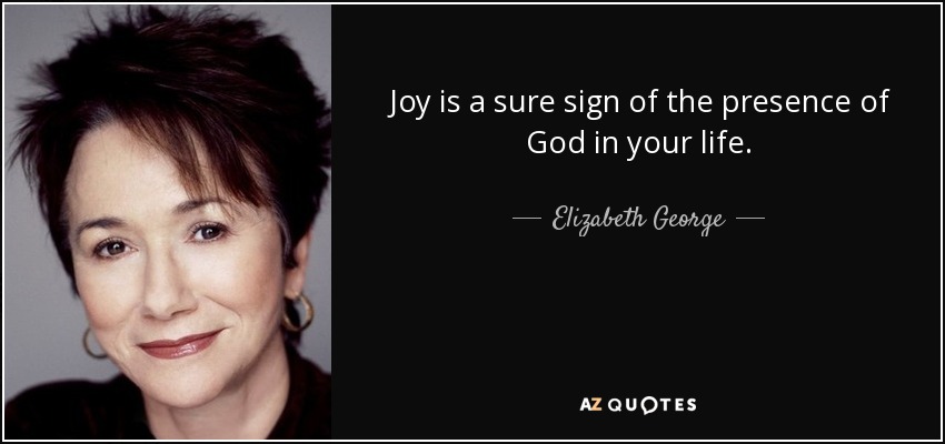 Joy is a sure sign of the presence of God in your life. - Elizabeth George