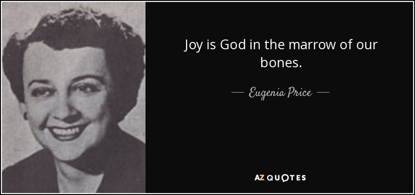 Joy is God in the marrow of our bones. - Eugenia Price