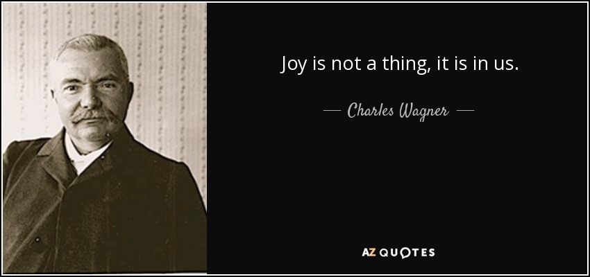 Joy is not a thing, it is in us. - Charles Wagner