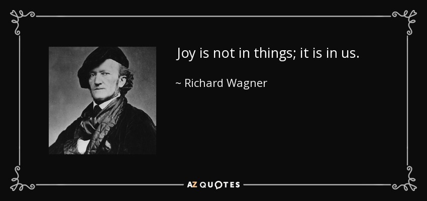 Joy is not in things; it is in us. - Richard Wagner