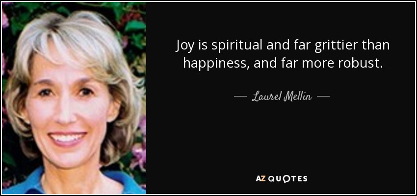 Joy is spiritual and far grittier than happiness, and far more robust. - Laurel Mellin
