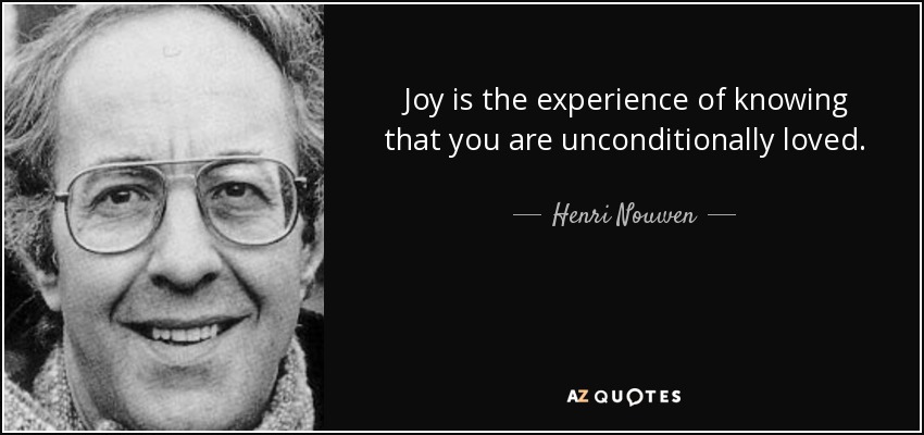 Joy is the experience of knowing that you are unconditionally loved. - Henri Nouwen
