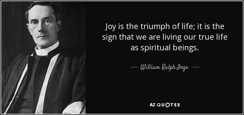 Joy is the triumph of life; it is the sign that we are living our true life as spiritual beings. - William Ralph Inge