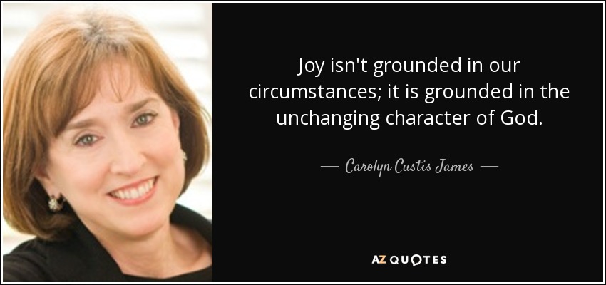 Joy isn't grounded in our circumstances; it is grounded in the unchanging character of God. - Carolyn Custis James