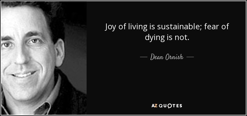 Joy of living is sustainable; fear of dying is not. - Dean Ornish