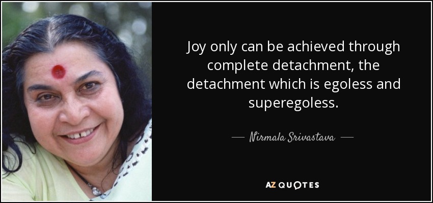 Joy only can be achieved through complete detachment, the detachment which is egoless and superegoless. - Nirmala Srivastava