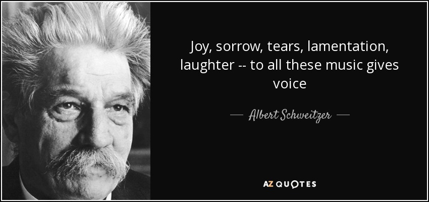 Joy, sorrow, tears, lamentation, laughter -- to all these music gives voice - Albert Schweitzer