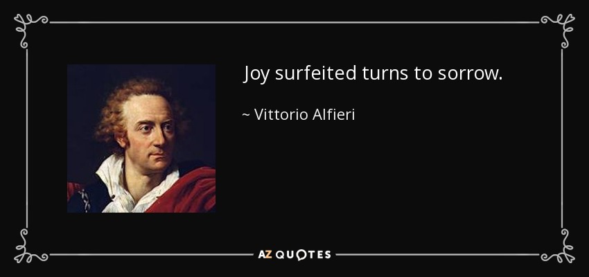 Joy surfeited turns to sorrow. - Vittorio Alfieri