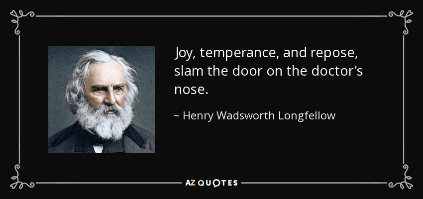 Joy, temperance, and repose, slam the door on the doctor's nose. - Henry Wadsworth Longfellow