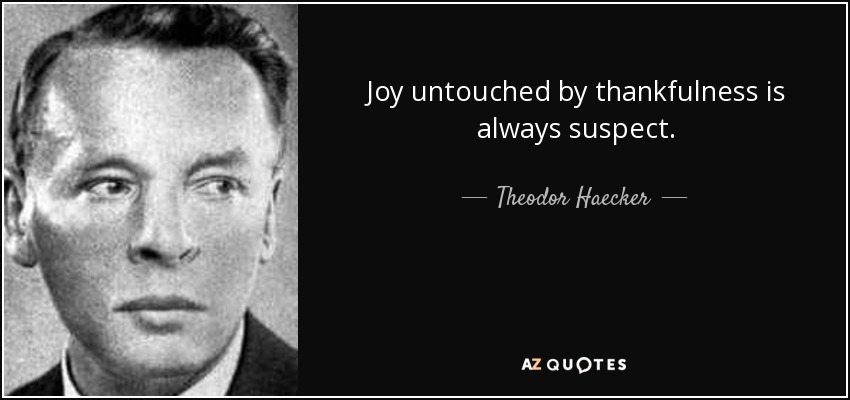 Joy untouched by thankfulness is always suspect. - Theodor Haecker