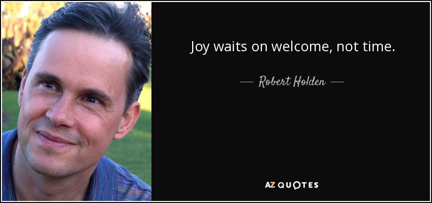Joy waits on welcome, not time. - Robert Holden