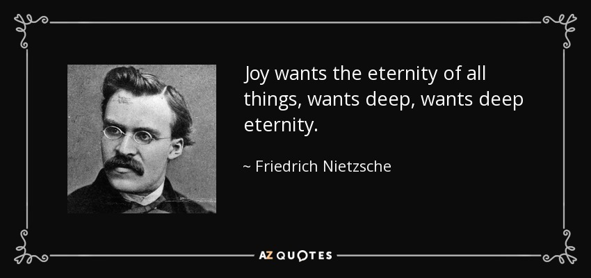 Joy wants the eternity of all things, wants deep, wants deep eternity. - Friedrich Nietzsche