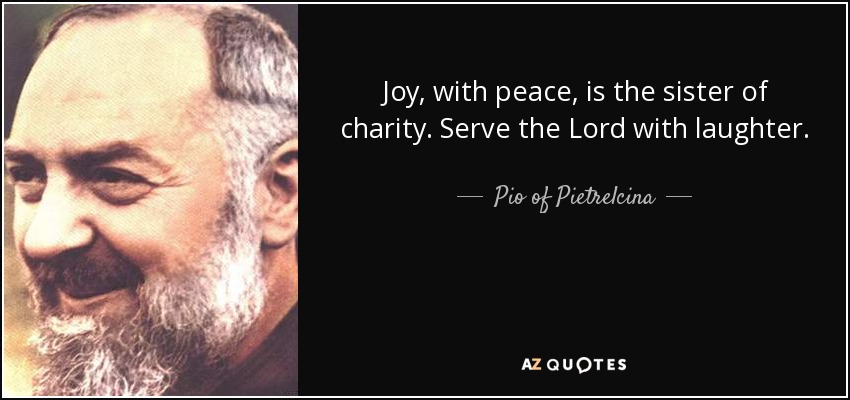 Joy, with peace, is the sister of charity. Serve the Lord with laughter. - Pio of Pietrelcina