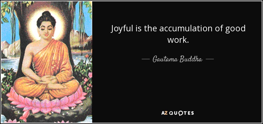 Joyful is the accumulation of good work. - Gautama Buddha
