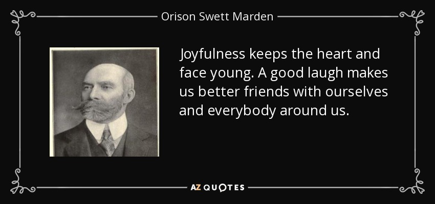 Joyfulness keeps the heart and face young. A good laugh makes us better friends with ourselves and everybody around us. - Orison Swett Marden