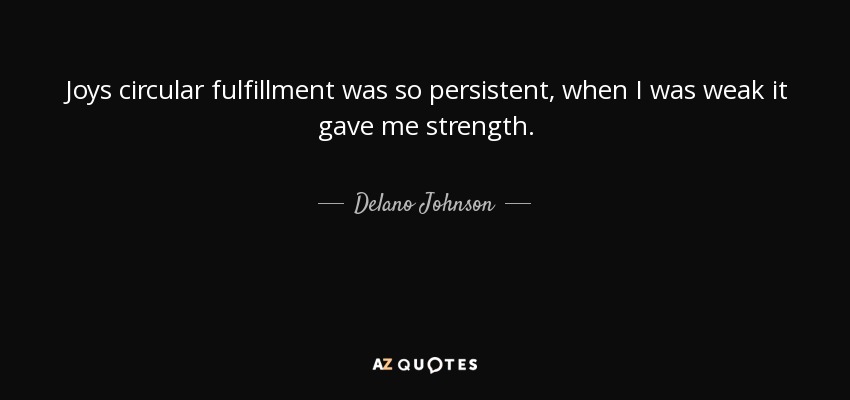 Joys circular fulfillment was so persistent, when I was weak it gave me strength. - Delano Johnson