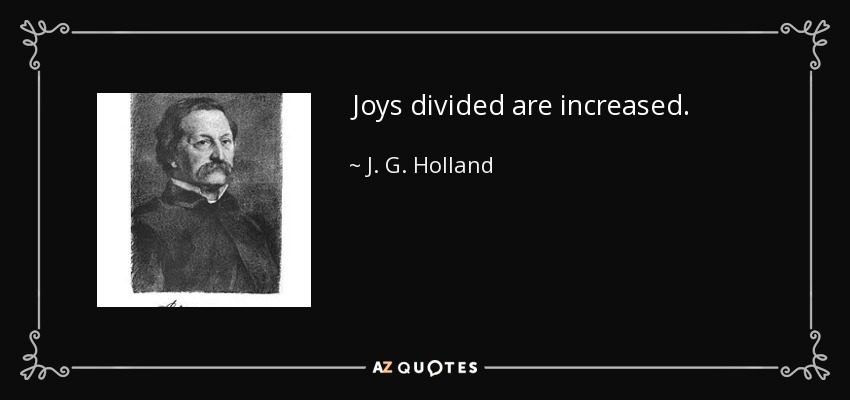 Joys divided are increased. - J. G. Holland