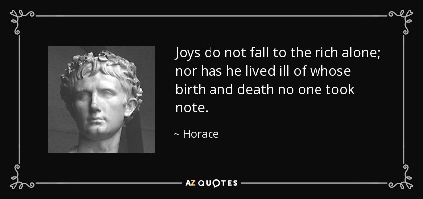 Joys do not fall to the rich alone; nor has he lived ill of whose birth and death no one took note. - Horace