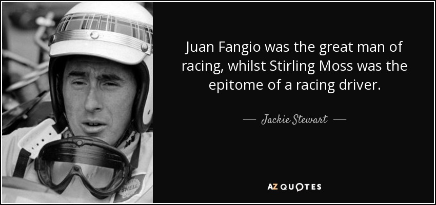 Juan Fangio was the great man of racing, whilst Stirling Moss was the epitome of a racing driver. - Jackie Stewart