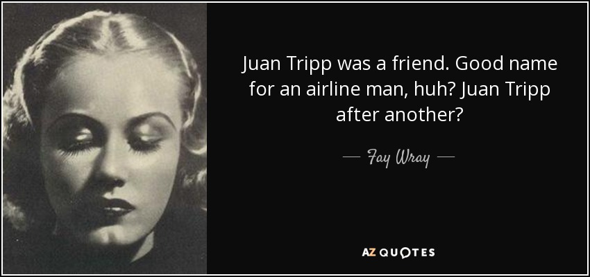 Juan Tripp was a friend. Good name for an airline man, huh? Juan Tripp after another? - Fay Wray
