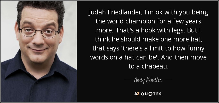 Judah Friedlander, I'm ok with you being the world champion for a few years more. That's a hook with legs. But I think he should make one more hat, that says 'there's a limit to how funny words on a hat can be'. And then move to a chapeau. - Andy Kindler
