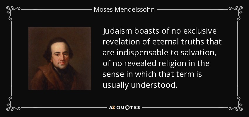 Judaism boasts of no exclusive revelation of eternal truths that are indispensable to salvation, of no revealed religion in the sense in which that term is usually understood. - Moses Mendelssohn