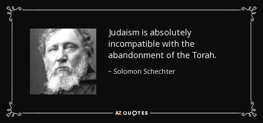 Judaism is absolutely incompatible with the abandonment of the Torah. - Solomon Schechter