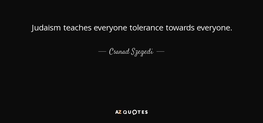 Judaism teaches everyone tolerance towards everyone. - Csanad Szegedi
