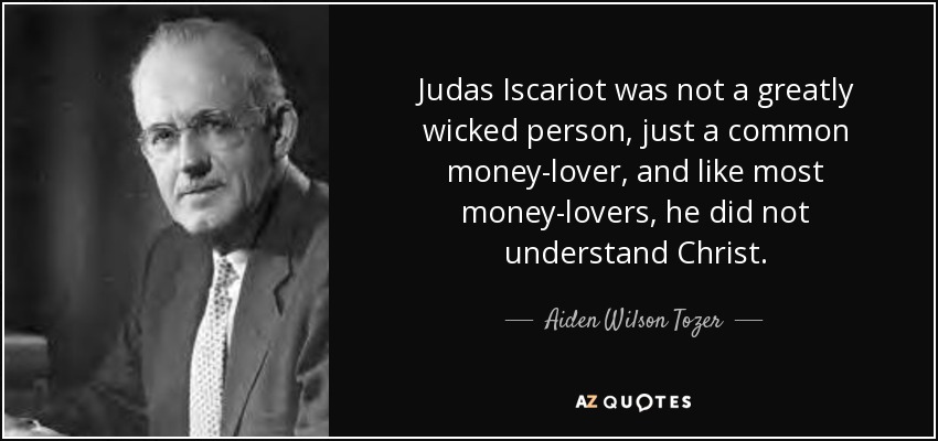 Judas Iscariot was not a greatly wicked person, just a common money-lover, and like most money-lovers, he did not understand Christ. - Aiden Wilson Tozer