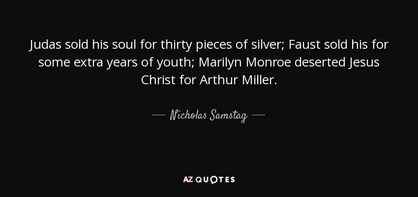 Judas sold his soul for thirty pieces of silver; Faust sold his for some extra years of youth; Marilyn Monroe deserted Jesus Christ for Arthur Miller. - Nicholas Samstag