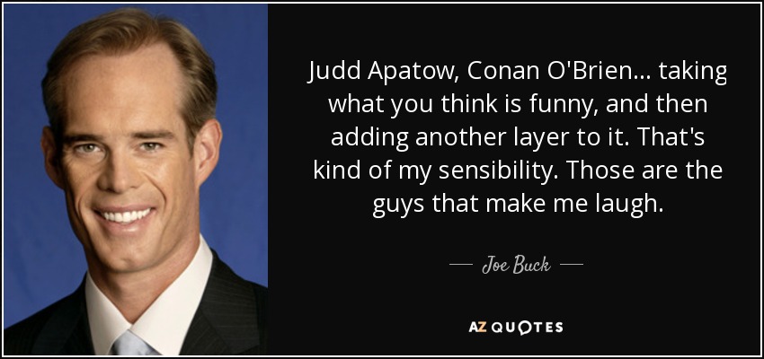 Judd Apatow, Conan O'Brien ... taking what you think is funny, and then adding another layer to it. That's kind of my sensibility. Those are the guys that make me laugh. - Joe Buck