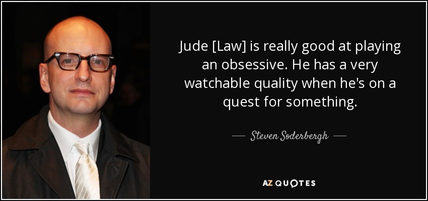 Jude [Law] is really good at playing an obsessive. He has a very watchable quality when he's on a quest for something. - Steven Soderbergh