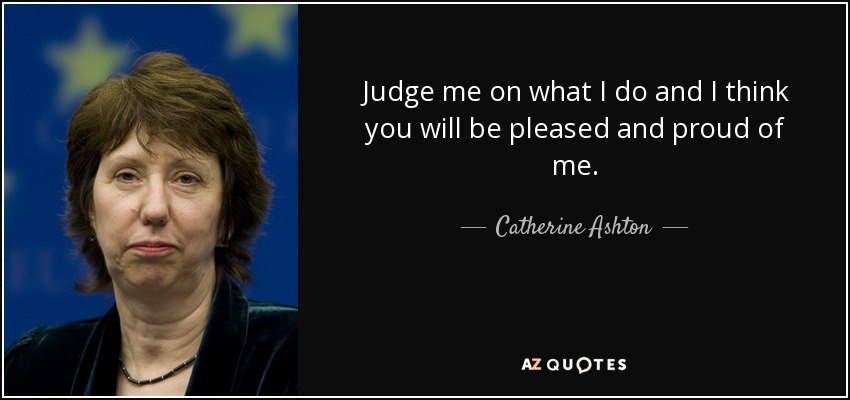 Judge me on what I do and I think you will be pleased and proud of me. - Catherine Ashton