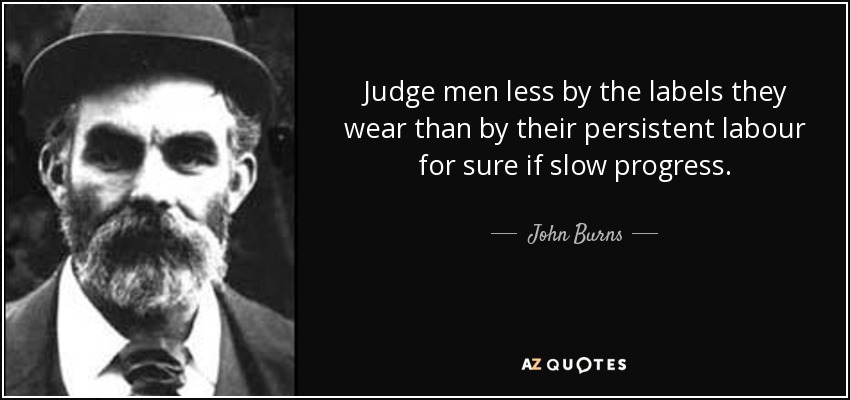 Judge men less by the labels they wear than by their persistent labour for sure if slow progress. - John Burns