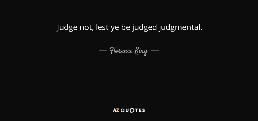 Judge not, lest ye be judged judgmental. - Florence King