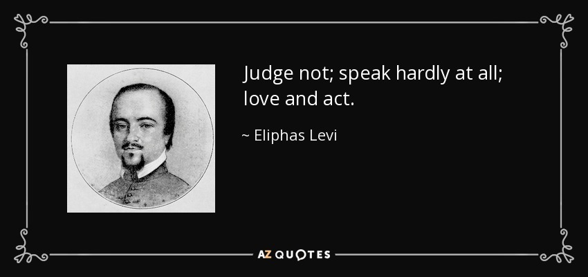 Judge not; speak hardly at all; love and act. - Eliphas Levi