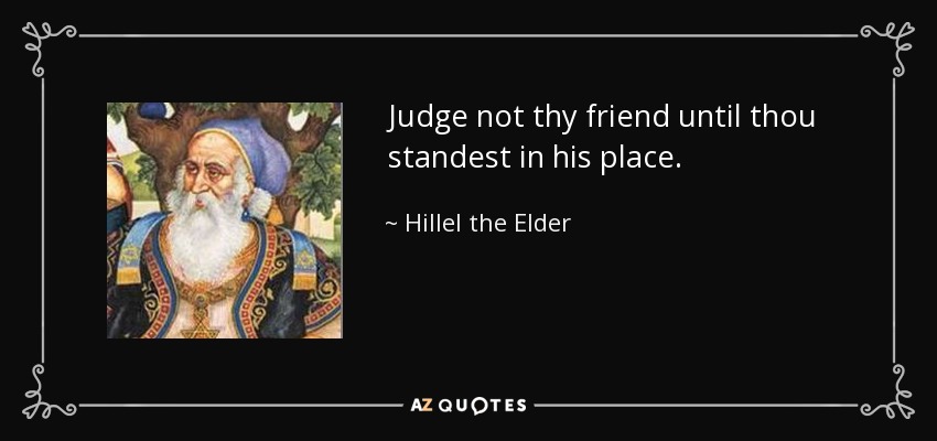 Judge not thy friend until thou standest in his place. - Hillel the Elder