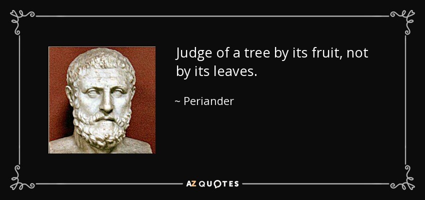 Judge of a tree by its fruit, not by its leaves. - Periander